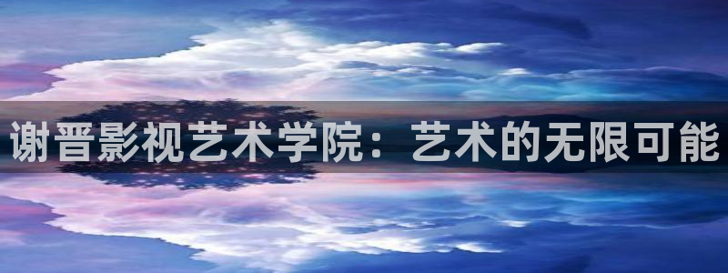 神馬影院第七神院：謝晉影視藝術學院：藝術的無限可能