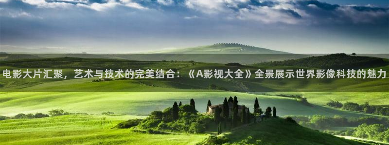 第七影院花花16電視劇：電影大片匯聚，藝術(shù)與技術(shù)的完美結(jié)合：《A影視大全》全景展示世界影像科技的魅力