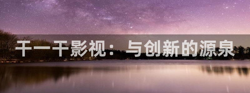 男人天堂第七影院：干一干影視：與創新的源泉