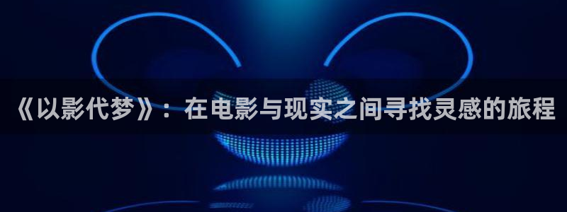 花花電影第七影院：《以影代夢》：在電影與現實之間尋找靈感的旅程