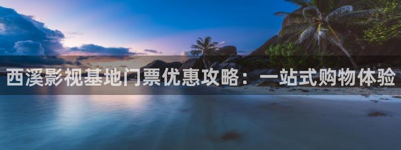 第七影院：西溪影視基地門票優惠攻略：一站式購物體驗